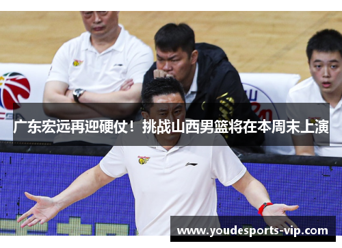 广东宏远再迎硬仗！挑战山西男篮将在本周末上演