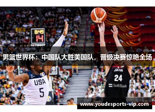 男篮世界杯：中国队大胜美国队，晋级决赛惊艳全场