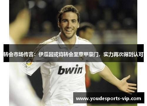 转会市场传言：伊瓜因或将转会至意甲豪门，实力再次得到认可