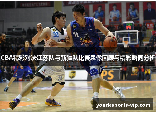 CBA精彩对决江苏队与新疆队比赛录像回顾与精彩瞬间分析