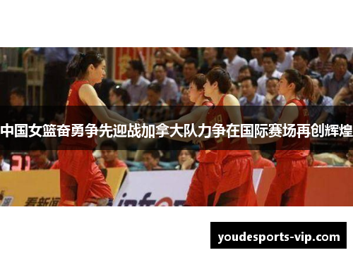 中国女篮奋勇争先迎战加拿大队力争在国际赛场再创辉煌