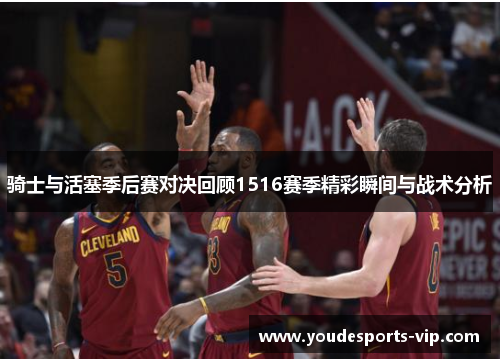 骑士与活塞季后赛对决回顾1516赛季精彩瞬间与战术分析