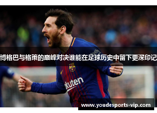 博格巴与格策的巅峰对决谁能在足球历史中留下更深印记