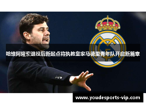 哈维阿隆索退役后新起点将执教皇家马德里青年队开启新篇章