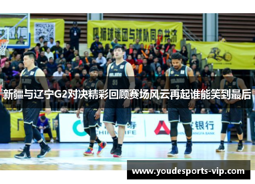 新疆与辽宁G2对决精彩回顾赛场风云再起谁能笑到最后