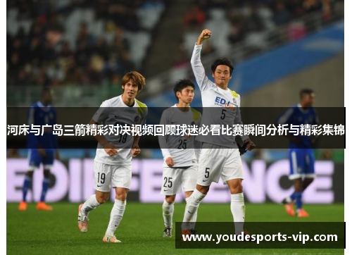河床与广岛三箭精彩对决视频回顾球迷必看比赛瞬间分析与精彩集锦 河床与广岛三箭精彩对决视频回顾球迷必看比赛瞬间分析与精彩集锦