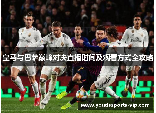 皇马与巴萨巅峰对决直播时间及观看方式全攻略 皇马与巴萨巅峰对决直播时间及观看方式全攻略