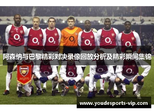 阿森纳与巴黎精彩对决录像回放分析及精彩瞬间集锦 阿森纳与巴黎精彩对决录像回放分析及精彩瞬间集锦