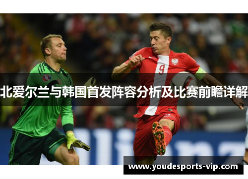 北爱尔兰与韩国首发阵容分析及比赛前瞻详解 北爱尔兰与韩国首发阵容分析及比赛前瞻详解