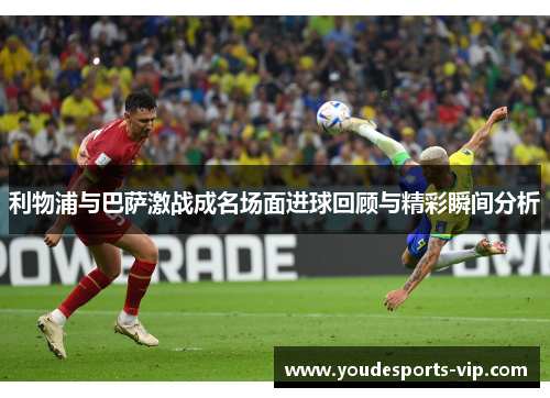 利物浦与巴萨激战成名场面进球回顾与精彩瞬间分析